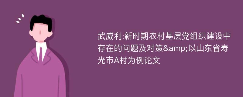 武威利:新时期农村基层党组织建设中存在的问题及对策&以山东省寿光市A村为例论文