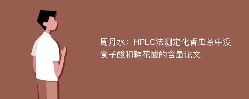 周丹水：HPLC法测定化香虫茶中没食子酸和鞣花酸的含量论文