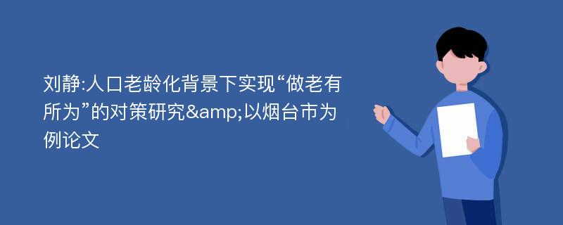 刘静:人口老龄化背景下实现“做老有所为”的对策研究&以烟台市为例论文