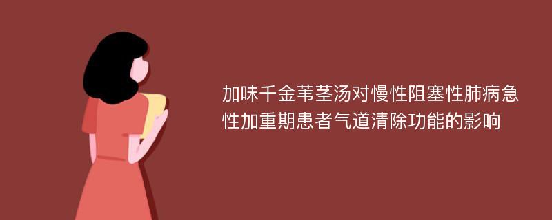 加味千金苇茎汤对慢性阻塞性肺病急性加重期患者气道清除功能的影响