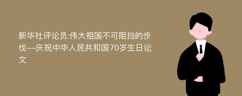 新华社评论员:伟大祖国不可阻挡的步伐--庆祝中华人民共和国70岁生日论文