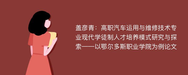 盖彦青：高职汽车运用与维修技术专业现代学徒制人才培养模式研究与探索——以鄂尔多斯职业学院为例论文