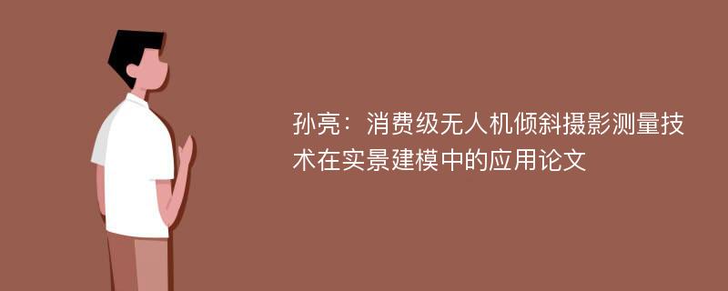 孙亮：消费级无人机倾斜摄影测量技术在实景建模中的应用论文