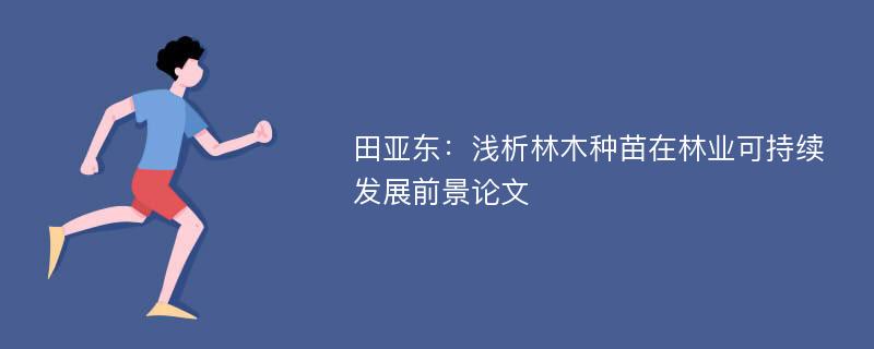 田亚东：浅析林木种苗在林业可持续发展前景论文