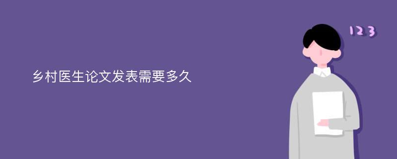 乡村医生论文发表需要多久