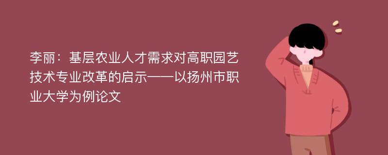 李丽：基层农业人才需求对高职园艺技术专业改革的启示——以扬州市职业大学为例论文