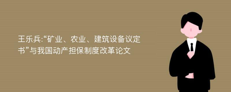 王乐兵:“矿业、农业、建筑设备议定书”与我国动产担保制度改革论文