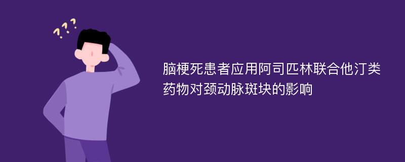 脑梗死患者应用阿司匹林联合他汀类药物对颈动脉斑块的影响