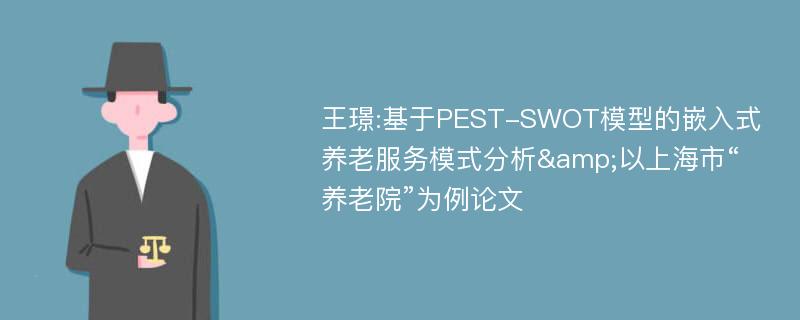 王璟:基于PEST-SWOT模型的嵌入式养老服务模式分析&以上海市“养老院”为例论文