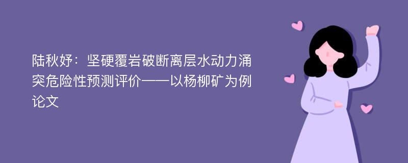 陆秋妤：坚硬覆岩破断离层水动力涌突危险性预测评价——以杨柳矿为例论文