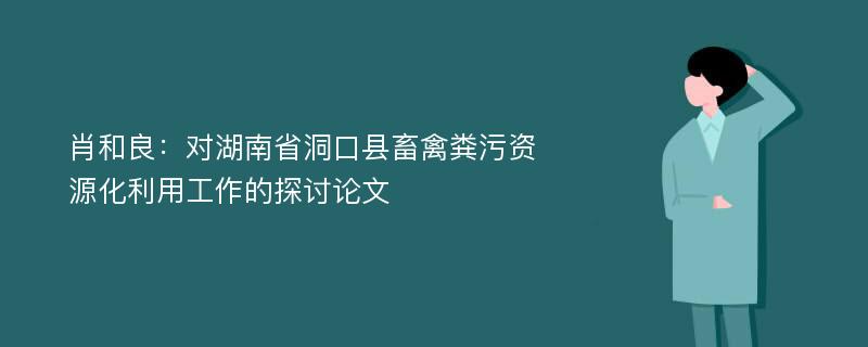 肖和良：对湖南省洞口县畜禽粪污资源化利用工作的探讨论文