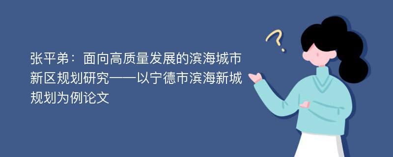 张平弟：面向高质量发展的滨海城市新区规划研究——以宁德市滨海新城规划为例论文