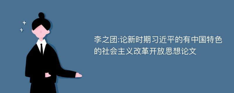 李之团:论新时期习近平的有中国特色的社会主义改革开放思想论文