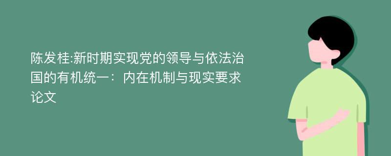 陈发桂:新时期实现党的领导与依法治国的有机统一：内在机制与现实要求论文