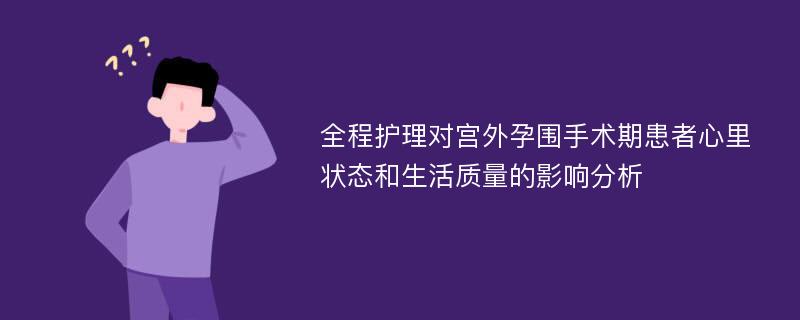 全程护理对宫外孕围手术期患者心里状态和生活质量的影响分析