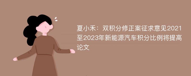 夏小禾：双积分修正案征求意见2021至2023年新能源汽车积分比例将提高论文