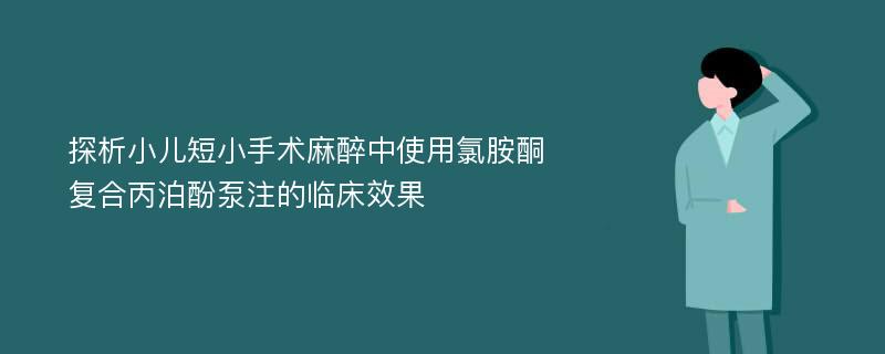 探析小儿短小手术麻醉中使用氯胺酮复合丙泊酚泵注的临床效果