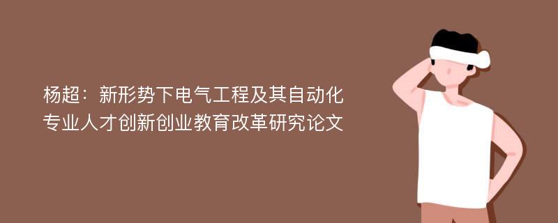 杨超：新形势下电气工程及其自动化专业人才创新创业教育改革研究论文