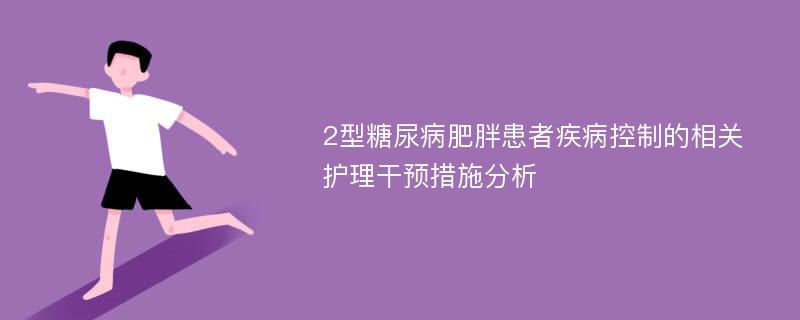 2型糖尿病肥胖患者疾病控制的相关护理干预措施分析