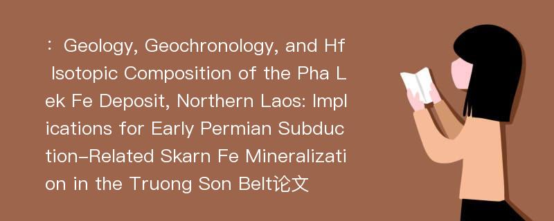 ：Geology, Geochronology, and Hf Isotopic Composition of the Pha Lek Fe Deposit, Northern Laos: Implications for Early Permian Subduction-Related Skarn Fe Mineralization in the Truong Son Belt论文