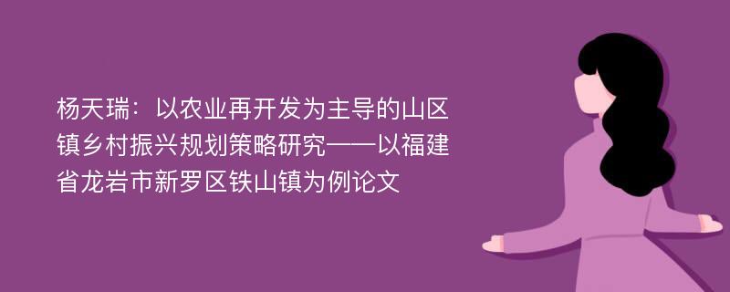 杨天瑞：以农业再开发为主导的山区镇乡村振兴规划策略研究——以福建省龙岩市新罗区铁山镇为例论文