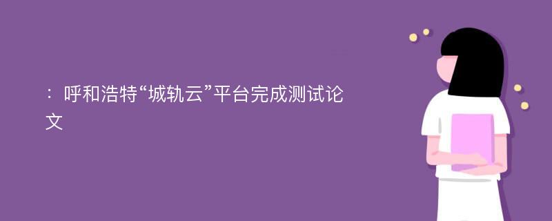 ：呼和浩特“城轨云”平台完成测试论文