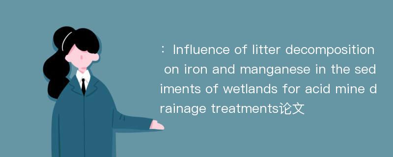 ：Influence of litter decomposition on iron and manganese in the sediments of wetlands for acid mine drainage treatments论文