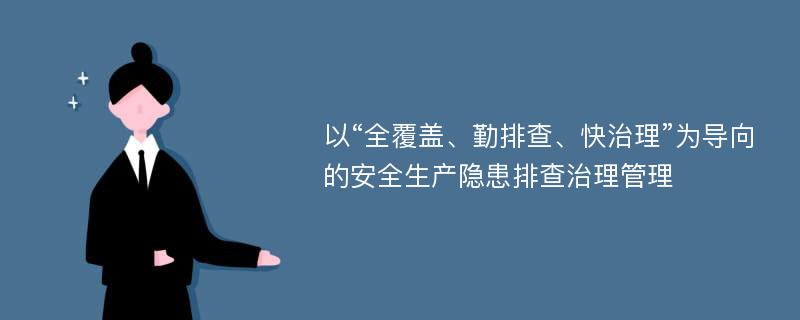 以“全覆盖、勤排查、快治理”为导向的安全生产隐患排查治理管理