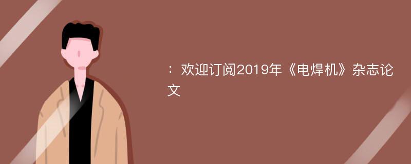 ：欢迎订阅2019年《电焊机》杂志论文