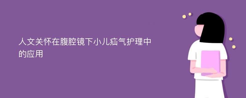 人文关怀在腹腔镜下小儿疝气护理中的应用