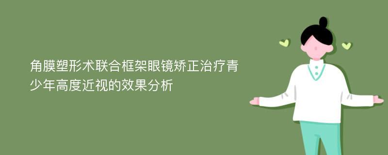 角膜塑形术联合框架眼镜矫正治疗青少年高度近视的效果分析