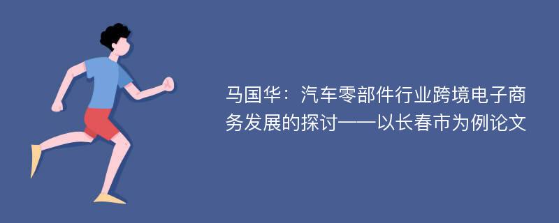 马国华：汽车零部件行业跨境电子商务发展的探讨——以长春市为例论文