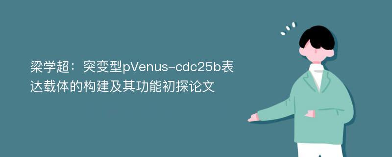 梁学超：突变型pVenus-cdc25b表达载体的构建及其功能初探论文