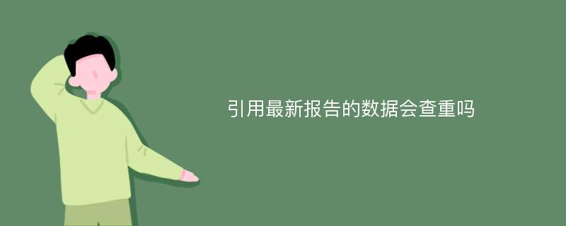 引用最新报告的数据会查重吗