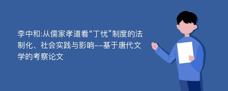 李中和:从儒家孝道看“丁忧”制度的法制化、社会实践与影响--基于唐代文学的考察论文