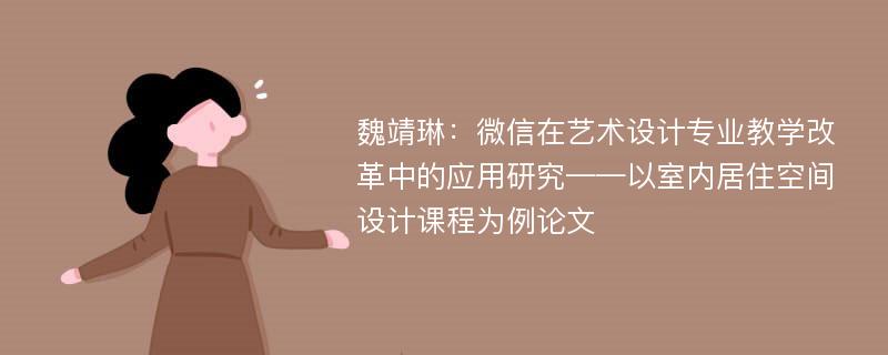 魏靖琳：微信在艺术设计专业教学改革中的应用研究——以室内居住空间设计课程为例论文