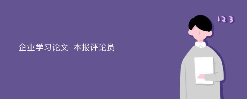 企业学习论文-本报评论员