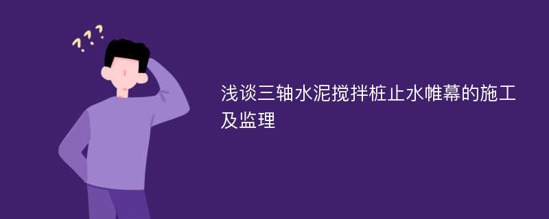 浅谈三轴水泥搅拌桩止水帷幕的施工及监理