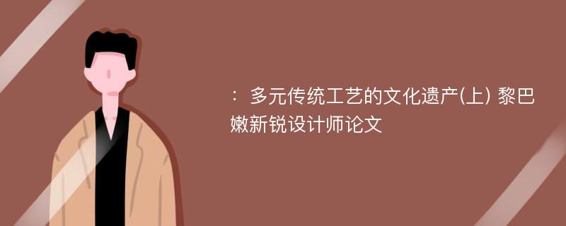 ：多元传统工艺的文化遗产(上) 黎巴嫩新锐设计师论文