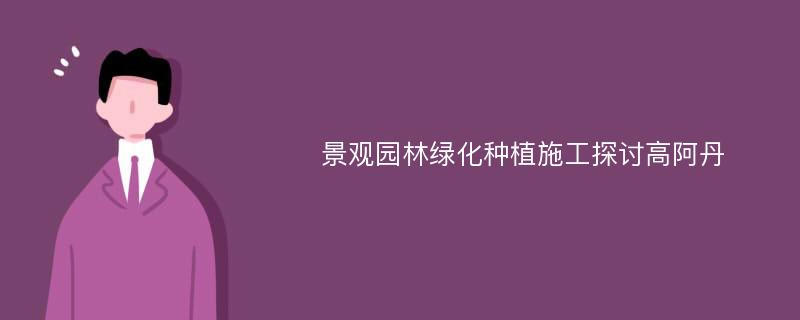 景观园林绿化种植施工探讨高阿丹