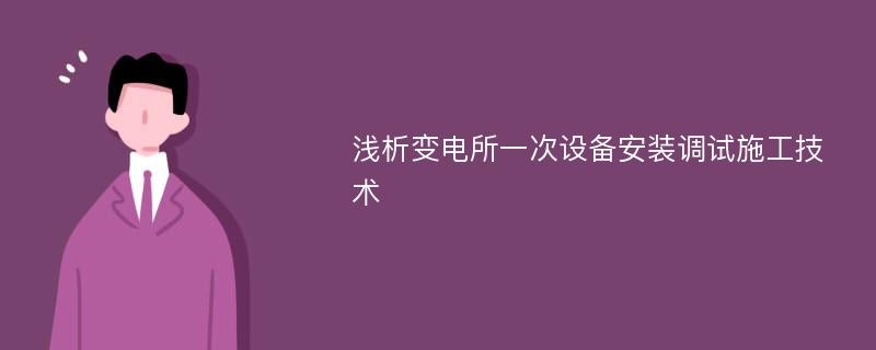 浅析变电所一次设备安装调试施工技术