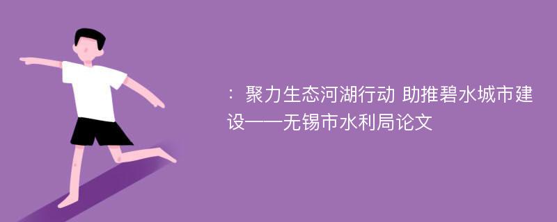 ：聚力生态河湖行动 助推碧水城市建设——无锡市水利局论文