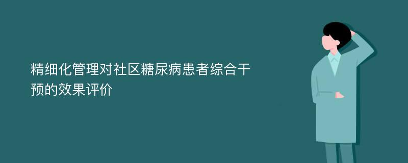 精细化管理对社区糖尿病患者综合干预的效果评价