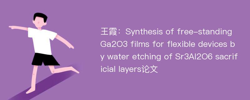 王霞：Synthesis of free-standing Ga2O3 films for flexible devices by water etching of Sr3Al2O6 sacrificial layers论文