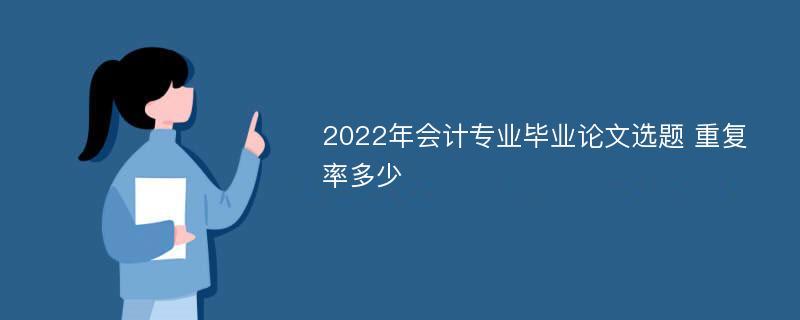 2022年会计专业毕业论文选题 重复率多少