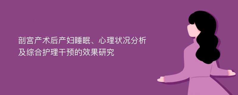 剖宫产术后产妇睡眠、心理状况分析及综合护理干预的效果研究