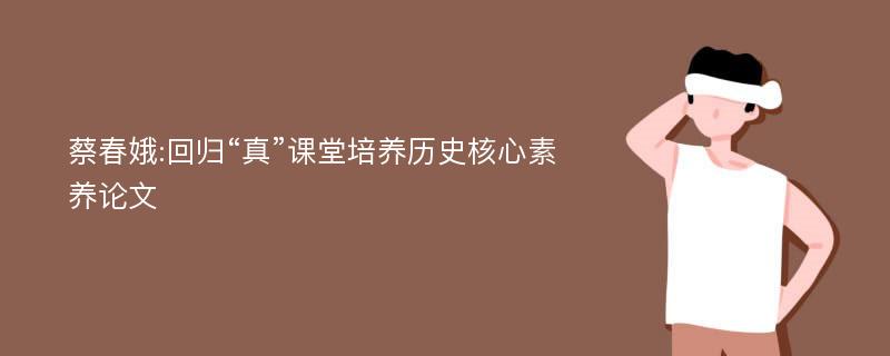 蔡春娥:回归“真”课堂培养历史核心素养论文