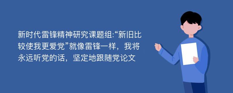 新时代雷锋精神研究课题组:“新旧比较使我更爱党”就像雷锋一样，我将永远听党的话，坚定地跟随党论文