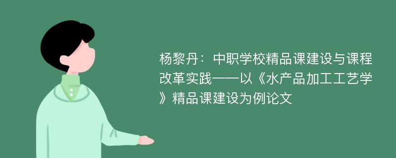 杨黎丹：中职学校精品课建设与课程改革实践——以《水产品加工工艺学》精品课建设为例论文