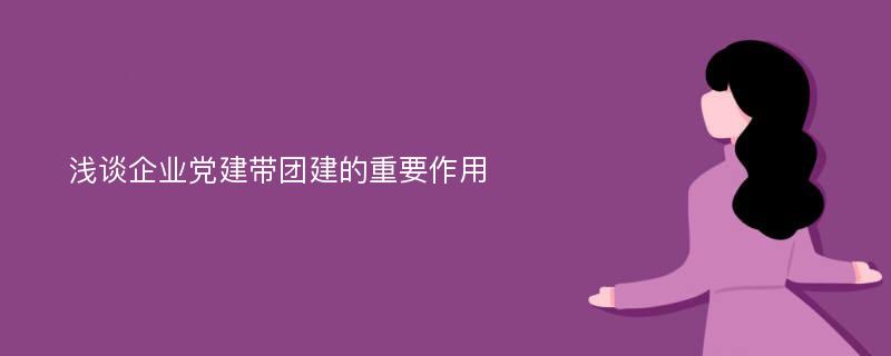 浅谈企业党建带团建的重要作用